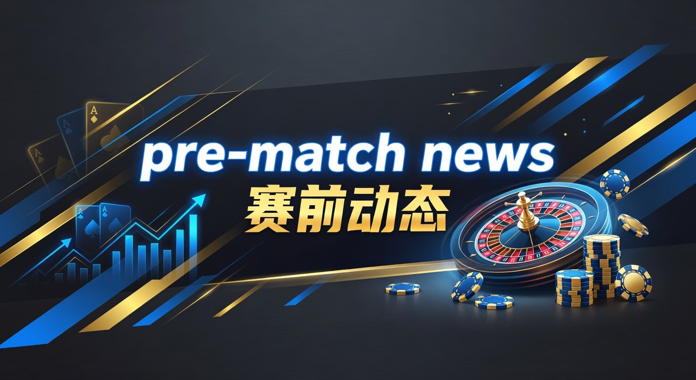 pre-match news 赛前动态：最新观察与实战解读